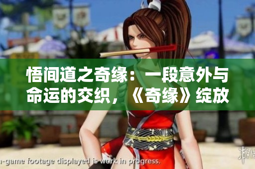 悟间道之奇缘：一段意外与命运的交织，《奇缘》绽放新光彩