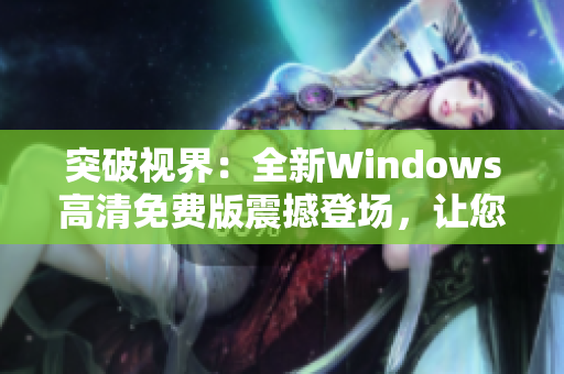 突破视界：全新Windows高清免费版震撼登场，让您畅享流畅体验