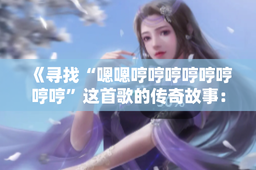 《寻找“嗯嗯哼哼哼哼哼哼哼哼”这首歌的传奇故事：追寻音乐之源》