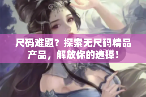 尺码难题？探索无尺码精品产品，解放你的选择！