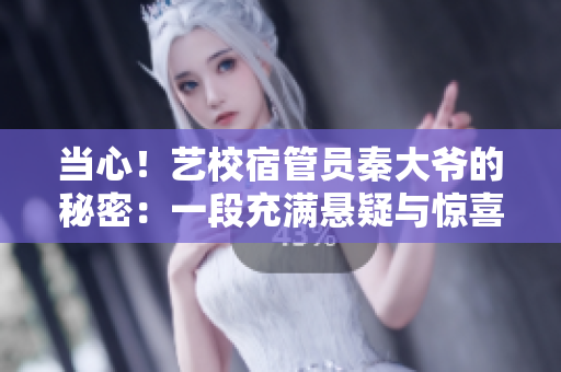 当心！艺校宿管员秦大爷的秘密：一段充满悬疑与惊喜的校园故事