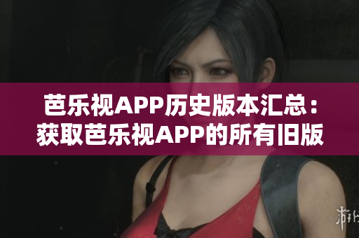 芭乐视APP历史版本汇总：获取芭乐视APP的所有旧版本下载大全