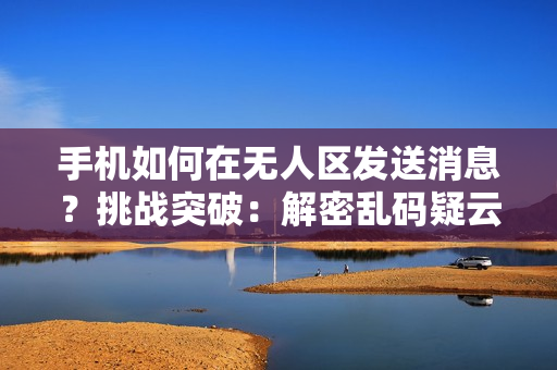 手机如何在无人区发送消息？挑战突破：解密乱码疑云