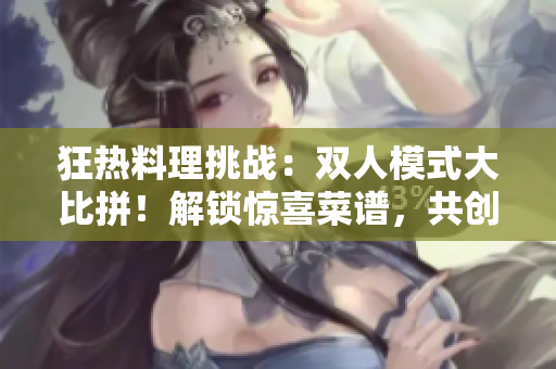狂热料理挑战：双人模式大比拼！解锁惊喜菜谱，共创美食盛宴