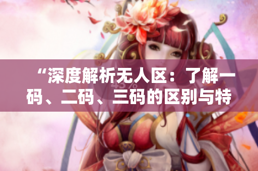 “深度解析无人区：了解一码、二码、三码的区别与特点”