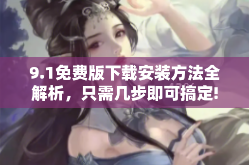 9.1免费版下载安装方法全解析，只需几步即可搞定!
