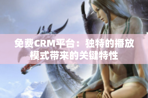 免费CRM平台：独特的播放模式带来的关键特性