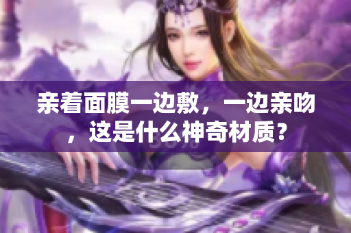 亲着面膜一边敷，一边亲吻，这是什么神奇材质？