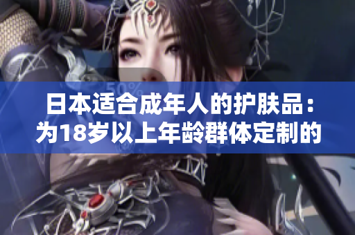 日本适合成年人的护肤品：为18岁以上年龄群体定制的护肤选择