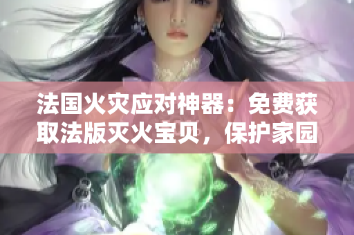 法国火灾应对神器：免费获取法版灭火宝贝，保护家园如满天星