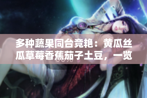 多种蔬果同台竞艳：黄瓜丝瓜草莓香蕉茄子土豆，一览无余！