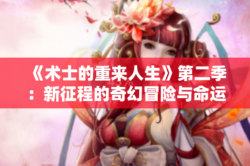 《术士的重来人生》第二季：新征程的奇幻冒险与命运的再塑