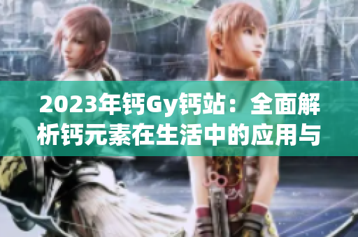 2023年钙Gy钙站：全面解析钙元素在生活中的应用与重要性