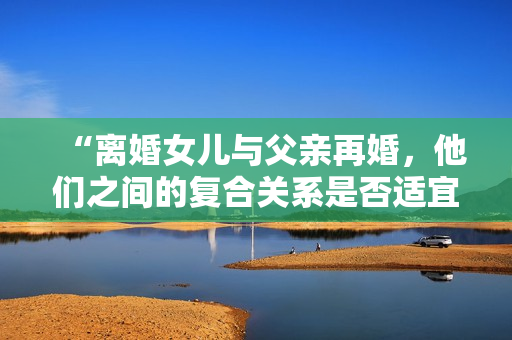 “离婚女儿与父亲再婚，他们之间的复合关系是否适宜？”