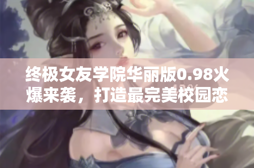 终极女友学院华丽版0.98火爆来袭，打造最完美校园恋爱梦想！
