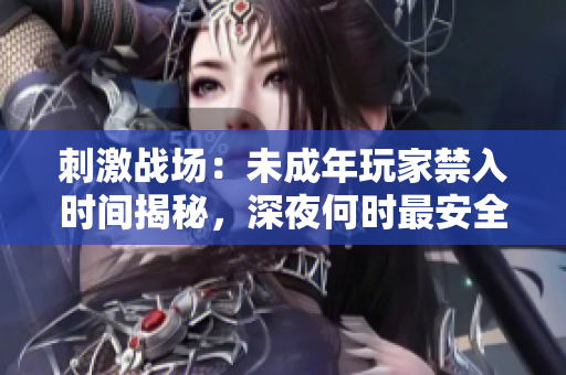 刺激战场：未成年玩家禁入时间揭秘，深夜何时最安全？