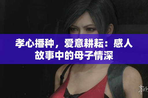 孝心播种，爱意耕耘：感人故事中的母子情深