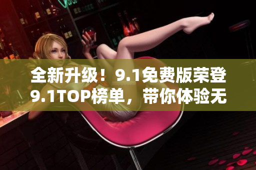 全新升级！9.1免费版荣登9.1TOP榜单，带你体验无限魅力！