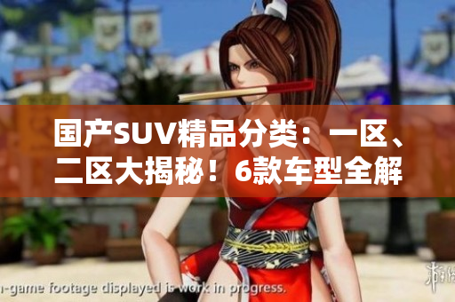 国产SUV精品分类：一区、二区大揭秘！6款车型全解析