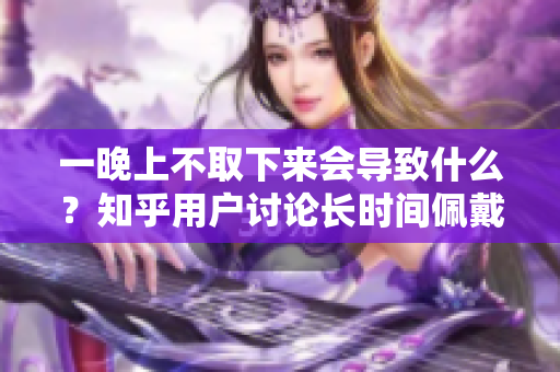 一晚上不取下来会导致什么？知乎用户讨论长时间佩戴的影响。