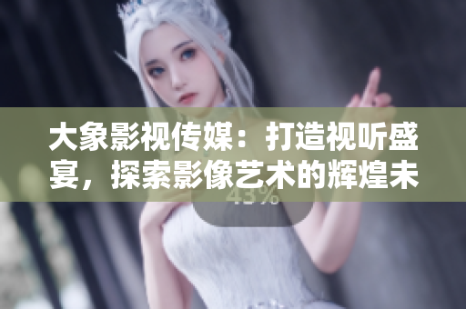 大象影视传媒：打造视听盛宴，探索影像艺术的辉煌未来