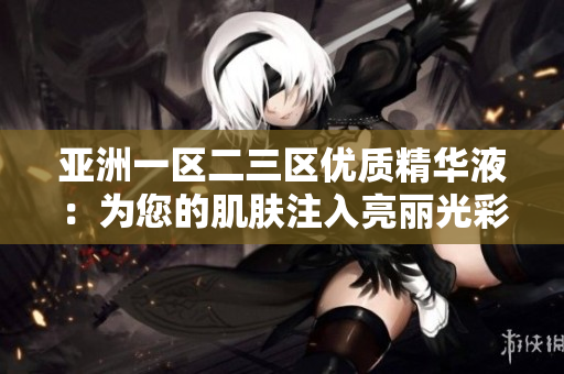 亚洲一区二三区优质精华液：为您的肌肤注入亮丽光彩