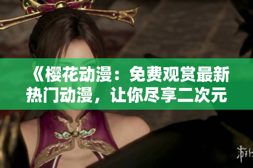《樱花动漫：免费观赏最新热门动漫，让你尽享二次元世界》