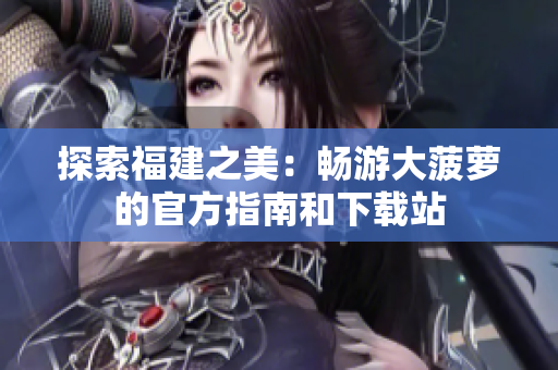 探索福建之美：畅游大菠萝的官方指南和下载站