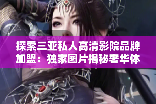 探索三亚私人高清影院品牌加盟：独家图片揭秘奢华体验