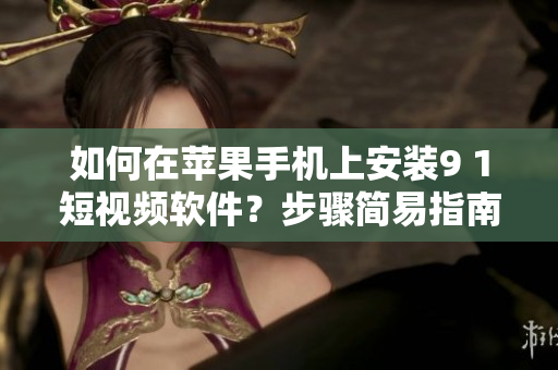 如何在苹果手机上安装9 1短视频软件？步骤简易指南！