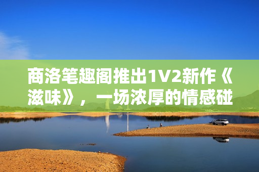 商洛笔趣阁推出1V2新作《滋味》，一场浓厚的情感碰撞与成长旅程