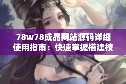 78w78成品网站源码详细使用指南：快速掌握搭建技巧与操作要点