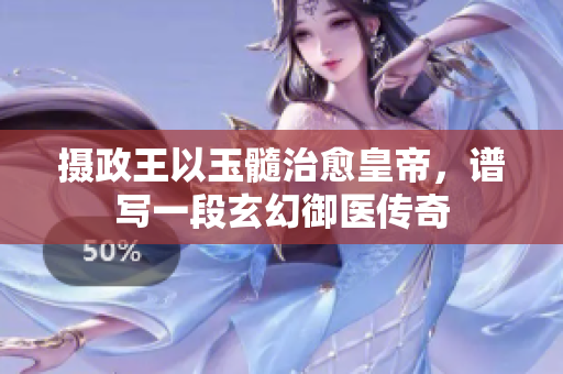 摄政王以玉髓治愈皇帝，谱写一段玄幻御医传奇