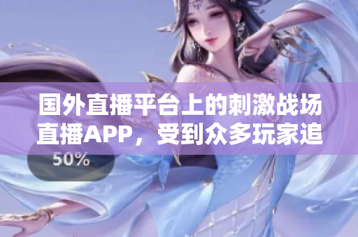 国外直播平台上的刺激战场直播APP，受到众多玩家追捧。