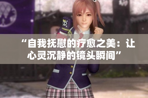 “自我抚慰的疗愈之美：让心灵沉静的镜头瞬间”