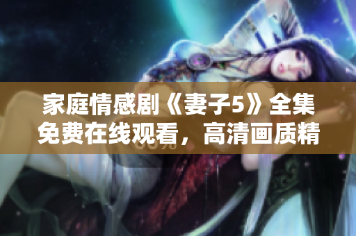 家庭情感剧《妻子5》全集免费在线观看，高清画质精彩呈现！