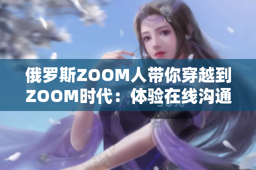 俄罗斯ZOOM人带你穿越到ZOOM时代：体验在线沟通的新风貌