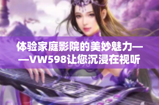 体验家庭影院的美妙魅力——VW598让您沉浸在视听盛宴中