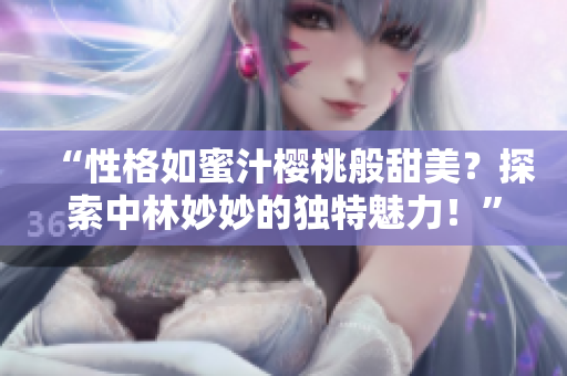 “性格如蜜汁樱桃般甜美？探索中林妙妙的独特魅力！”