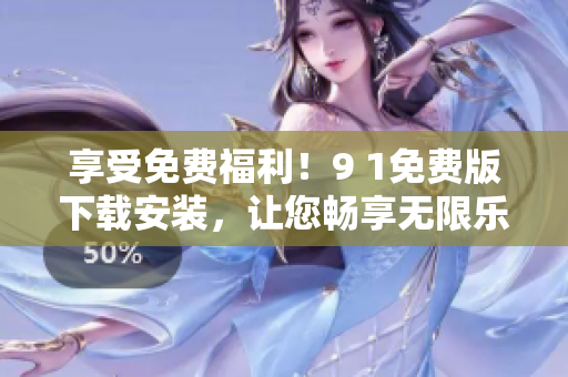 享受免费福利！9 1免费版下载安装，让您畅享无限乐趣