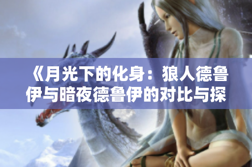 《月光下的化身：狼人德鲁伊与暗夜德鲁伊的对比与探索》