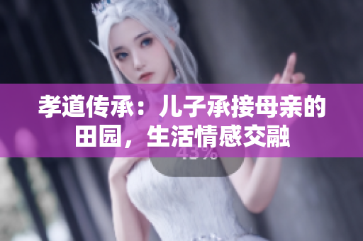 孝道传承：儿子承接母亲的田园，生活情感交融