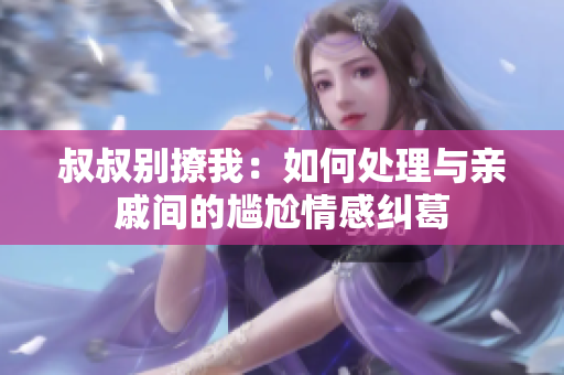 叔叔别撩我：如何处理与亲戚间的尴尬情感纠葛