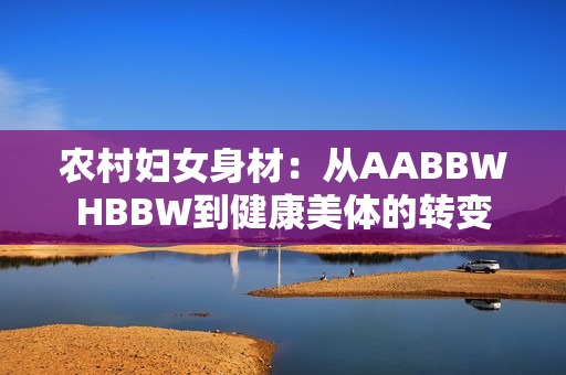 农村妇女身材：从AABBWHBBW到健康美体的转变