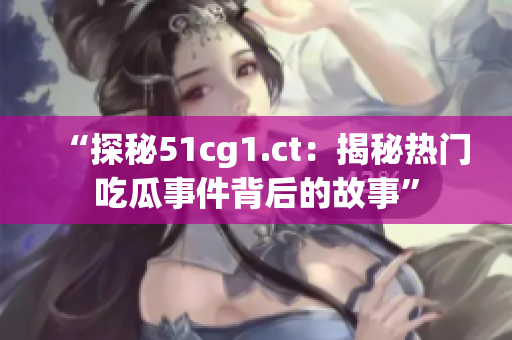 “探秘51cg1.ct：揭秘热门吃瓜事件背后的故事”