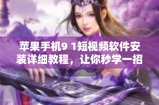 苹果手机9 1短视频软件安装详细教程，让你秒学一招