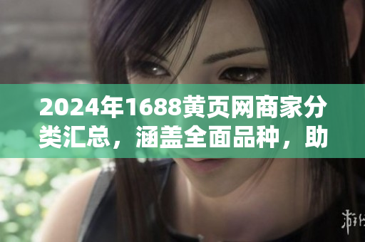 2024年1688黄页网商家分类汇总，涵盖全面品种，助您精准选择合作伙伴