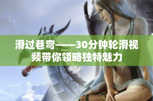 滑过巷弯——30分钟轮滑视频带你领略独特魅力