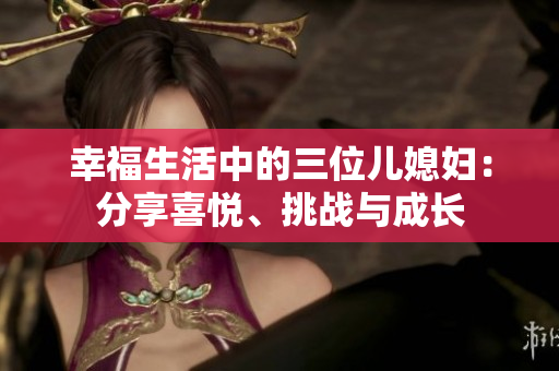 幸福生活中的三位儿媳妇：分享喜悦、挑战与成长