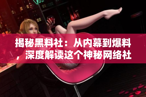 揭秘黑料社：从内幕到爆料，深度解读这个神秘网络社区的运作与影响力